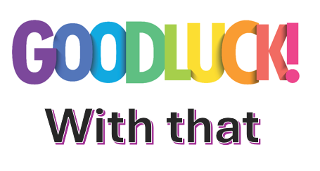 Goodluck with that Goodluck with that